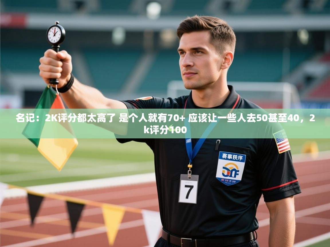 名记:2K评分都太高了 是个人就有70+ 应该让一些人去50甚至40,2k评分100 第1张