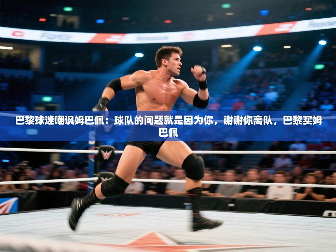 巴黎球迷嘲讽姆巴佩:球队的问题就是因为你,谢谢你离队,巴黎买姆巴佩 第2张