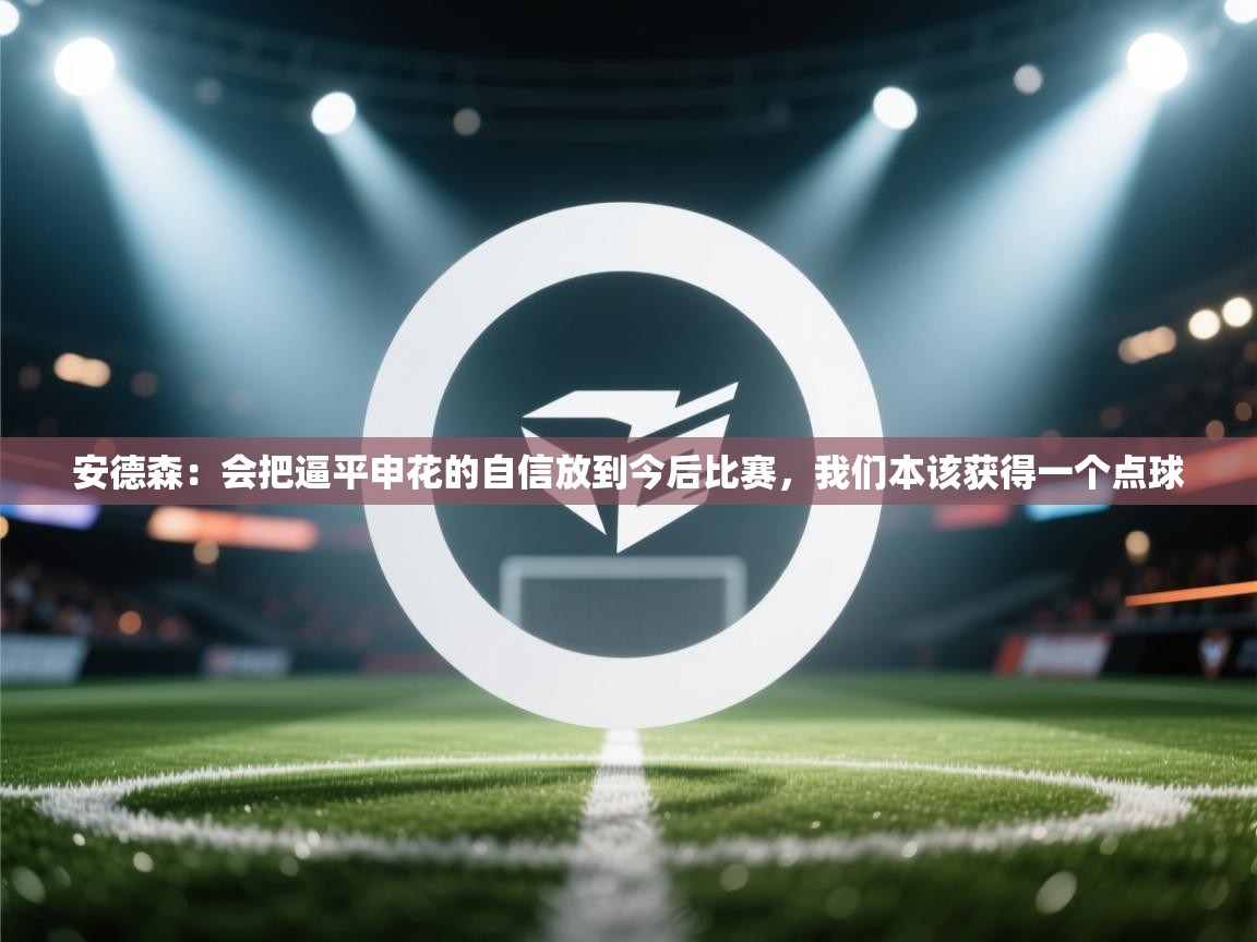 安德森:会把逼平申花的自信放到今后比赛,我们本该获得一个点球 第1张