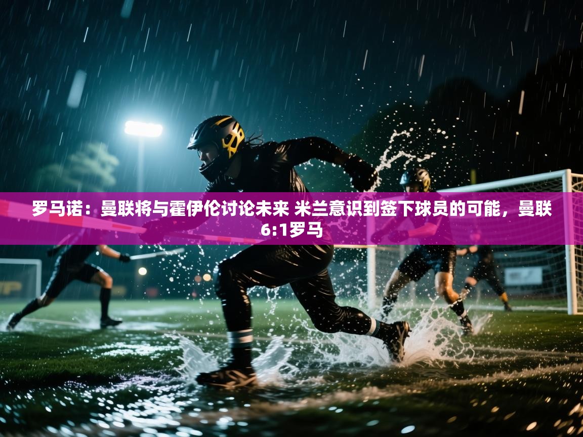 罗马诺：曼联将与霍伊伦讨论未来 米兰意识到签下球员的可能，曼联6:1罗马  第1张