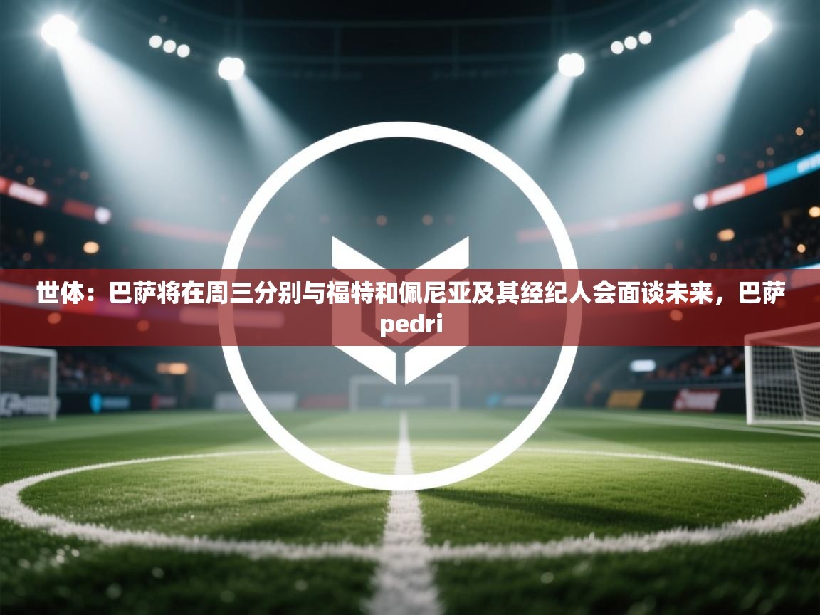 世体：巴萨将在周三分别与福特和佩尼亚及其经纪人会面谈未来，巴萨pedri  第1张