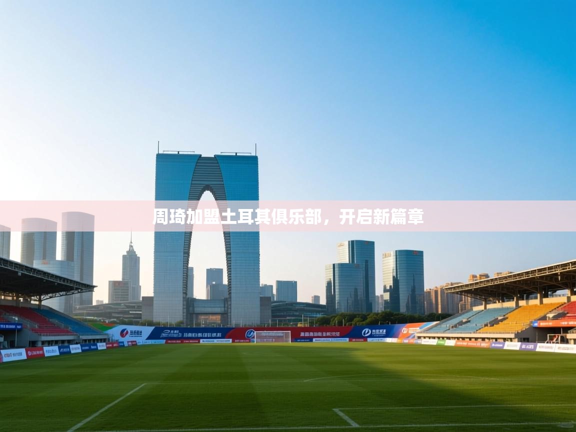 周琦加盟土耳其俱乐部，开启新篇章  第2张