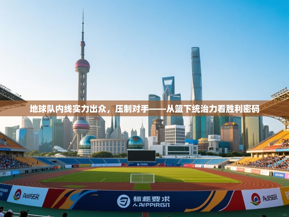 地球队内线实力出众，压制对手——从篮下统治力看胜利密码  第1张