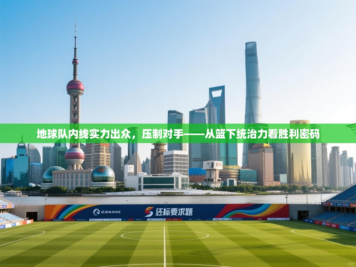 地球队内线实力出众，压制对手——从篮下统治力看胜利密码  第2张