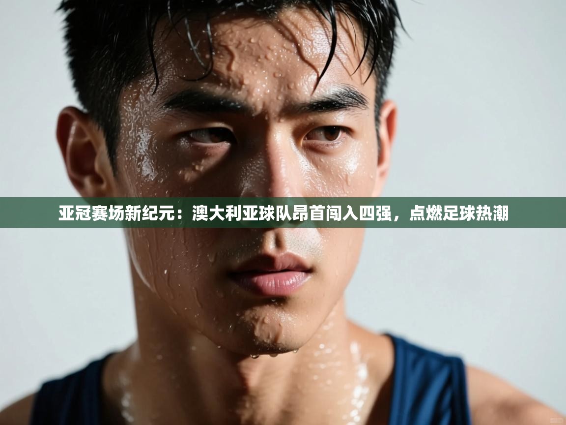 亚冠赛场新纪元:澳大利亚球队昂首闯入四强,点燃足球热潮 第2张